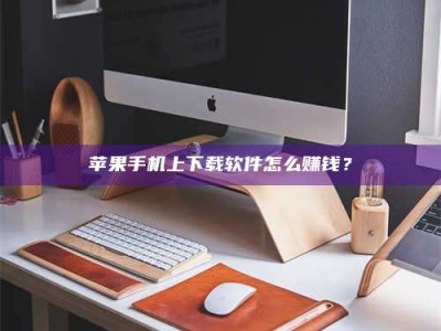 启东苹果手机上下载软件怎么赚钱？