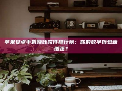 启东苹果安卓手机赚钱软件排行榜：你的数字钱包新增强？