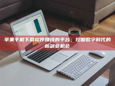 启东苹果手机下载软件赚钱的平台：挖掘数字时代的新副业机会