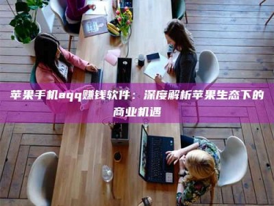 启东苹果手机aqq赚钱软件：深度解析苹果生态下的商业机遇